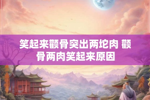 笑起来颧骨突出两坨肉 颧骨两肉笑起来原因