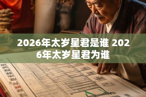 2026年太岁星君是谁 2026年太岁星君为谁