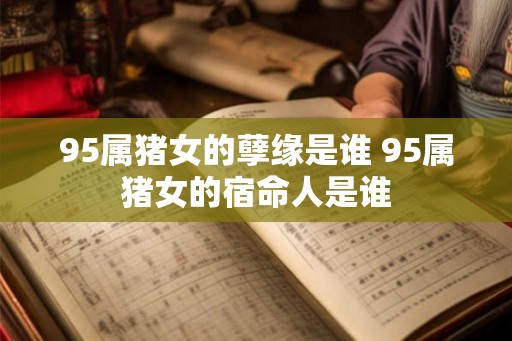 95属猪女的孽缘是谁 95属猪女的宿命人是谁