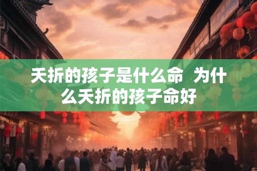 夭折的孩子是什么命  为什么夭折的孩子命好
