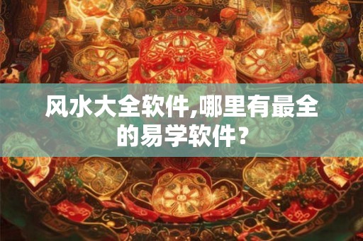 风水大全软件,哪里有最全的易学软件？