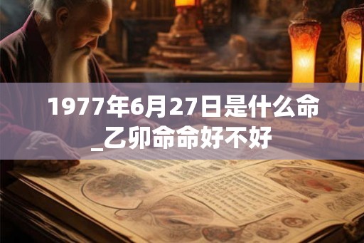 1977年6月27日是什么命_乙卯命命好不好