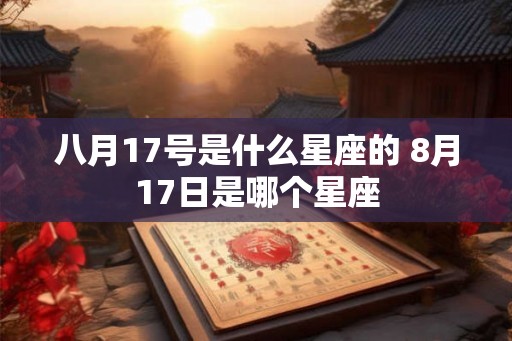 八月17号是什么星座的 8月17日是哪个星座 八月17号是什么星座的 8月17日是哪个星座