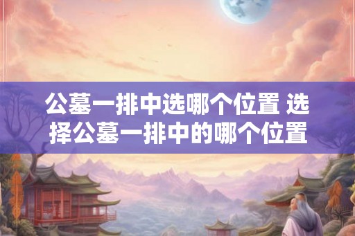 公墓一排中选哪个位置 选择公墓一排中的哪个位置 公墓一排中选哪个位置 选择公墓一排中的哪个位置