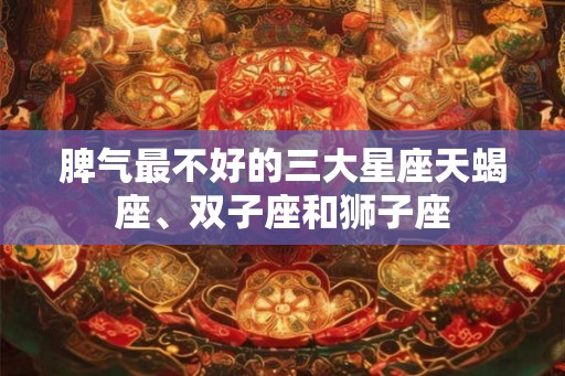 脾气最不好的三大星座天蝎座、双子座和狮子座 脾气最不好的三大星座天蝎座、双子座和狮子座