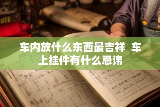 车内放什么东西最吉祥 车上挂件有什么忌讳 车内放什么东西最吉祥 车上挂件有什么忌讳