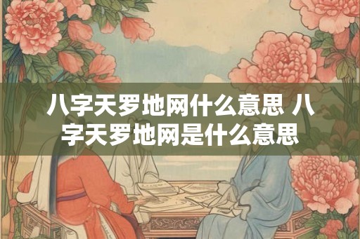 八字天罗地网什么意思 八字天罗地网是什么意思