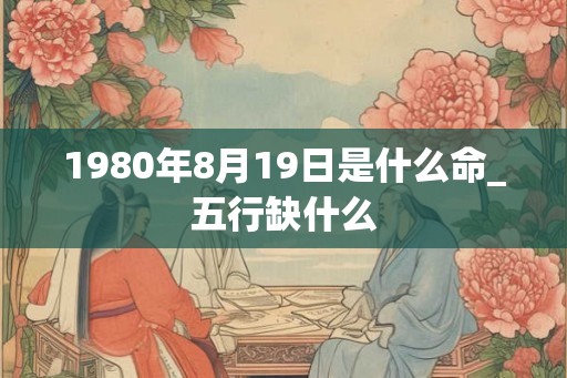 1980年8月19日是什么命_五行缺什么