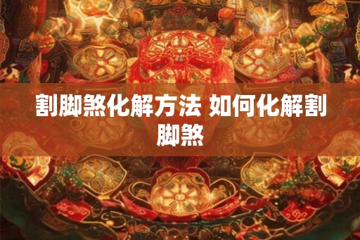 割脚煞化解方法 如何化解割脚煞