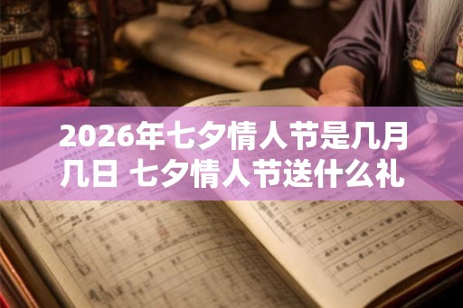 2026年七夕情人节是几月几日 七夕情人节送什么礼物好