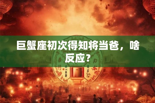 巨蟹座初次得知将当爸，啥反应？