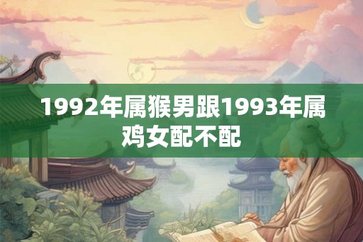 1992年属猴男跟1993年属鸡女配不配