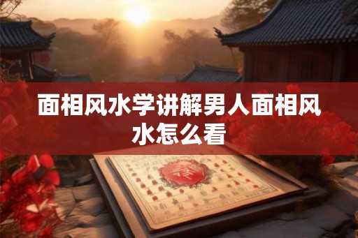 面相风水学讲解男人面相风水怎么看