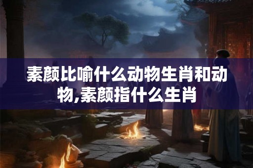 素颜比喻什么动物生肖和动物,素颜指什么生肖