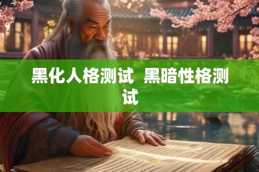 黑化人格测试 黑暗性格测试 黑化人格测试 黑暗性格测试