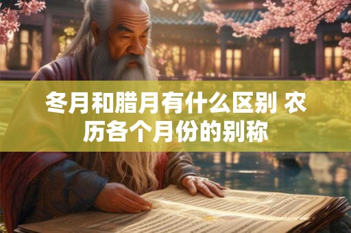 冬月和腊月有什么区别 农历各个月份的别称