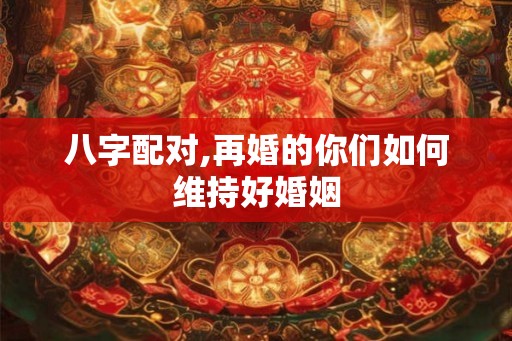 八字配对,再婚的你们如何维持好婚姻