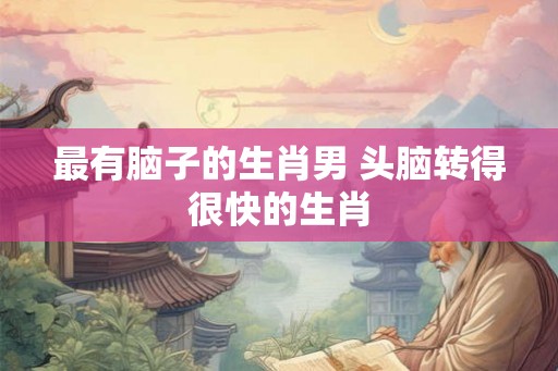 最有脑子的生肖男 头脑转得很快的生肖