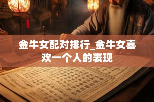 金牛女配对排行_金牛女喜欢一个人的表现