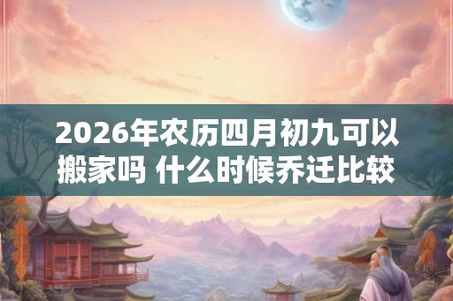 2026年农历四月初九可以搬家吗 什么时候乔迁比较好