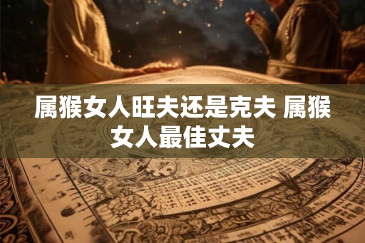 属猴女人旺夫还是克夫 属猴女人最佳丈夫 属猴女人旺夫还是克夫 属猴女人最佳丈夫