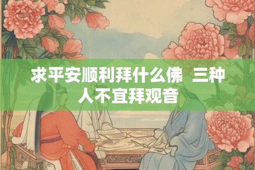 求平安顺利拜什么佛  三种人不宜拜观音