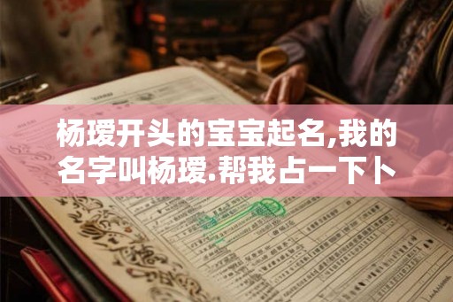 杨瑷开头的宝宝起名,我的名字叫杨瑷.帮我占一下卜