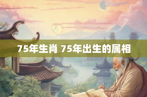 75年生肖 75年出生的属相