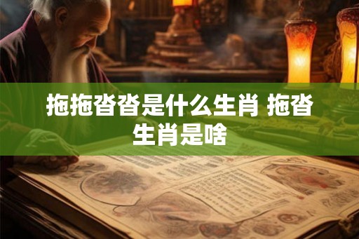 拖拖沓沓是什么生肖 拖沓生肖是啥 拖拖沓沓是什么生肖 拖沓生肖是啥