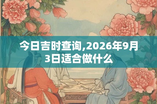 今日吉时查询,2026年9月3日适合做什么 今日吉时查询,2026年9月3日适合做什么