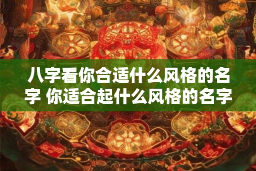 八字看你合适什么风格的名字 你适合起什么风格的名字