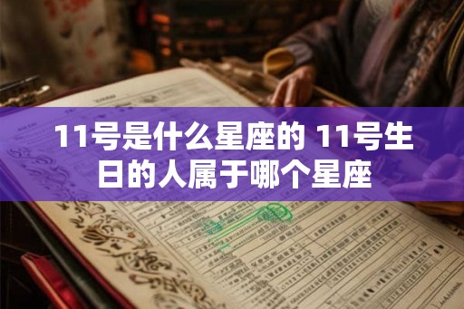 11号是什么星座的 11号生日的人属于哪个星座