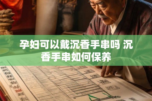 孕妇可以戴沉香手串吗 沉香手串如何保养