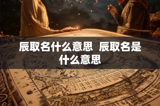 辰取名什么意思  辰取名是什么意思