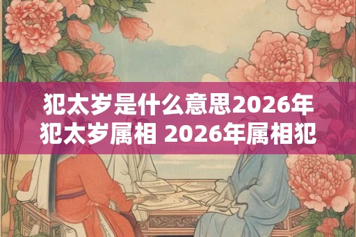 犯太岁是什么意思2026年犯太岁属相 2026年属相犯太岁含义
