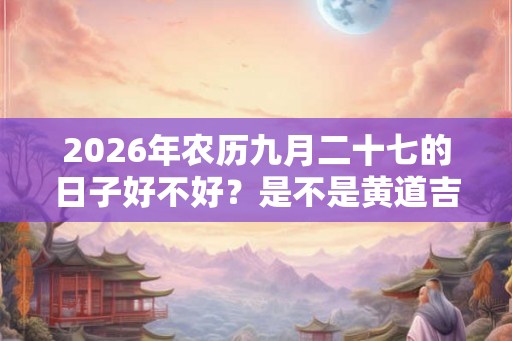 2026年农历九月二十七的日子好不好？是不是黄道吉日？