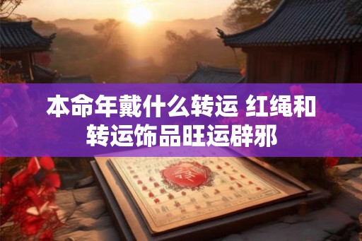 本命年戴什么转运 红绳和转运饰品旺运辟邪