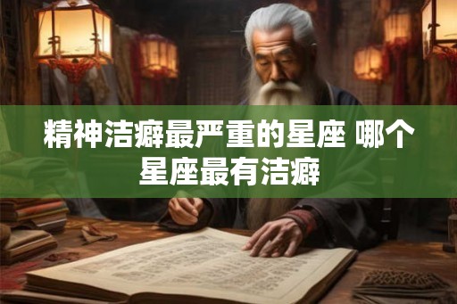 精神洁癖最严重的星座 哪个星座最有洁癖