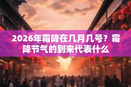2026年霜降在几月几号？霜降节气的到来代表什么