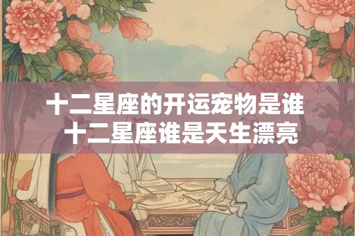 十二星座的开运宠物是谁  十二星座谁是天生漂亮