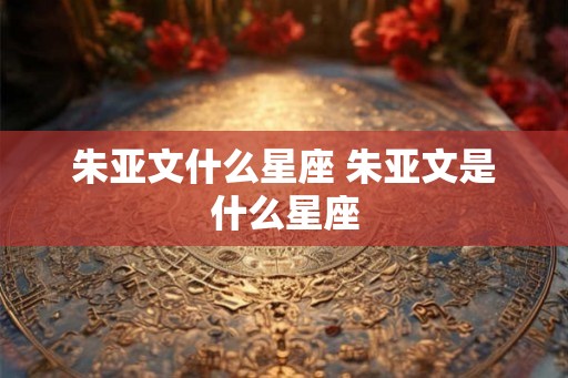朱亚文什么星座 朱亚文是什么星座
