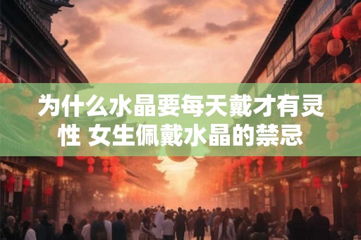 为什么水晶要每天戴才有灵性 女生佩戴水晶的禁忌 为什么水晶要每天戴才有灵性 女生佩戴水晶的禁忌