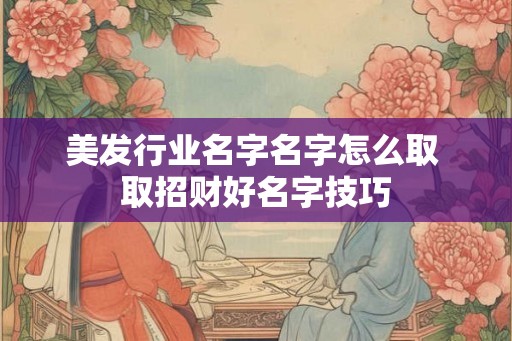 美发行业名字名字怎么取 取招财好名字技巧