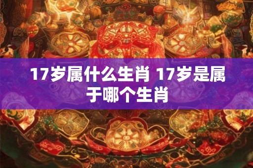 17岁属什么生肖 17岁是属于哪个生肖