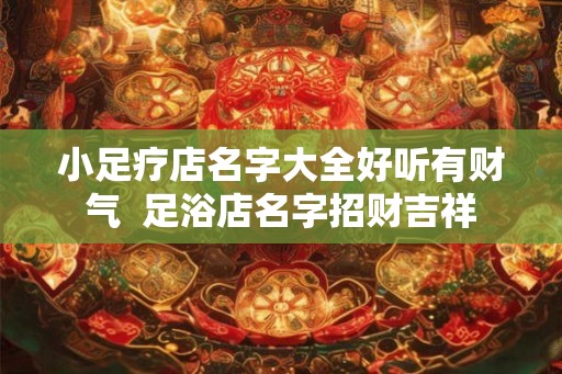 小足疗店名字大全好听有财气  足浴店名字招财吉祥