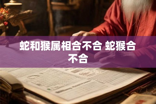 蛇和猴属相合不合 蛇猴合不合