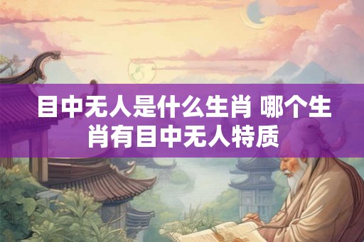 目中无人是什么生肖 哪个生肖有目中无人特质