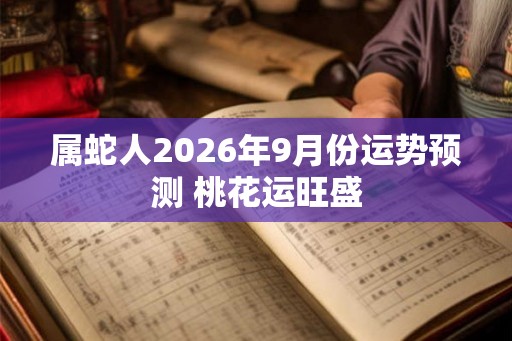 属蛇人2026年9月份运势预测 桃花运旺盛