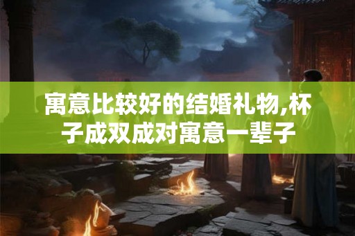 寓意比较好的结婚礼物,杯子成双成对寓意一辈子
