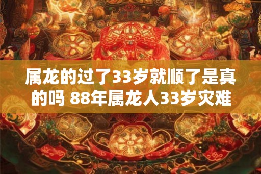 属龙的过了33岁就顺了是真的吗 88年属龙人33岁灾难怎么避2026